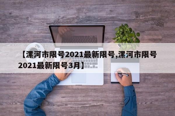 【漯河市限号2021最新限号,漯河市限号2021最新限号3月】