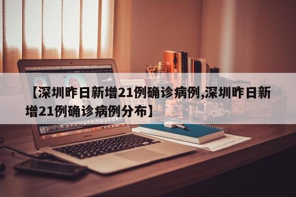 【深圳昨日新增21例确诊病例,深圳昨日新增21例确诊病例分布】