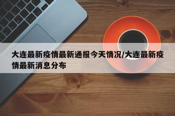 大连最新疫情最新通报今天情况/大连最新疫情最新消息分布