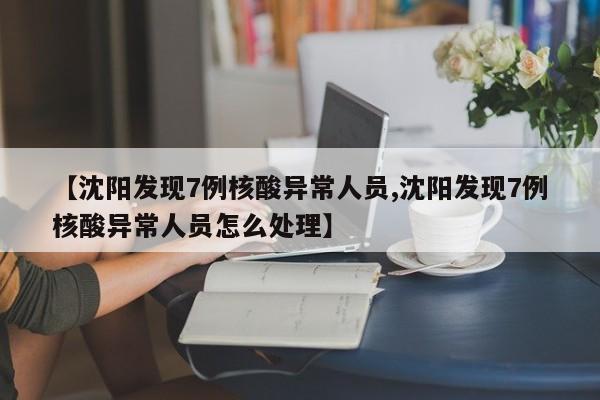【沈阳发现7例核酸异常人员,沈阳发现7例核酸异常人员怎么处理】