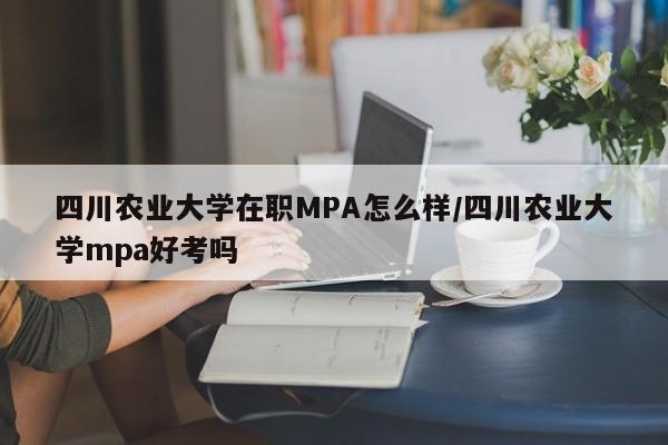 四川农业大学在职MPA怎么样/四川农业大学mpa好考吗