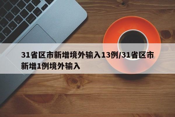 31省区市新增境外输入13例/31省区市新增1例境外输入