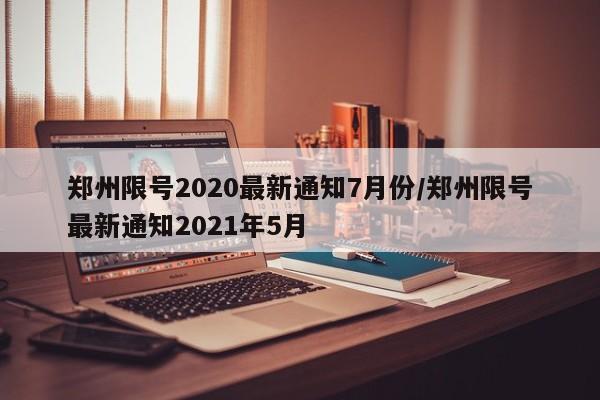 郑州限号2020最新通知7月份/郑州限号最新通知2021年5月