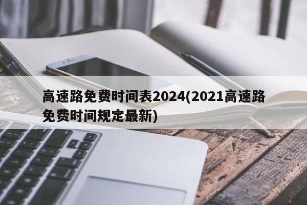 高速路免费时间表2024(2021高速路免费时间规定最新)