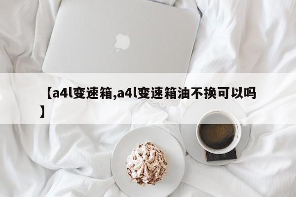 【a4l变速箱,a4l变速箱油不换可以吗】