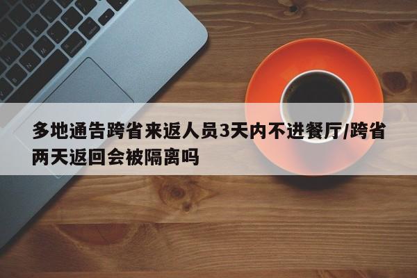 多地通告跨省来返人员3天内不进餐厅/跨省两天返回会被隔离吗