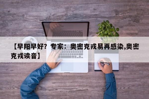 【早阳早好？专家：奥密克戎易再感染,奥密克戎读音】