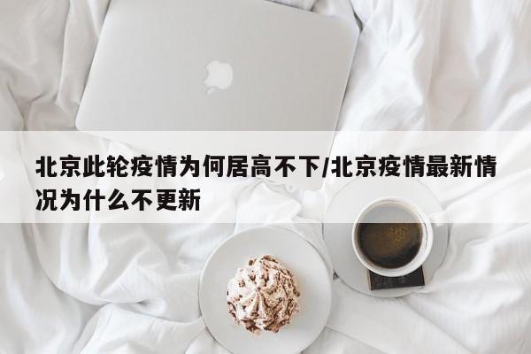 北京此轮疫情为何居高不下/北京疫情最新情况为什么不更新