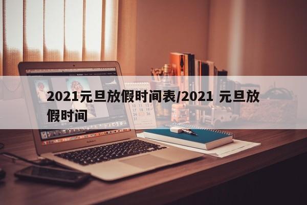 2021元旦放假时间表/2021 元旦放假时间