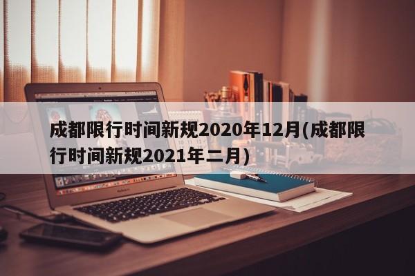 成都限行时间新规2020年12月(成都限行时间新规2021年二月)