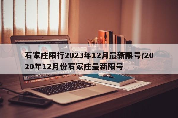 石家庄限行2023年12月最新限号/2020年12月份石家庄最新限号