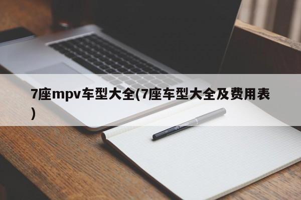 7座mpv车型大全(7座车型大全及费用表)