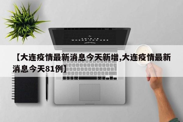 【大连疫情最新消息今天新增,大连疫情最新消息今天81例】