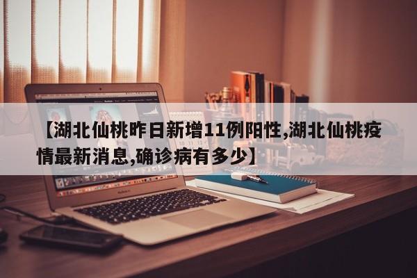 【湖北仙桃昨日新增11例阳性,湖北仙桃疫情最新消息,确诊病有多少】