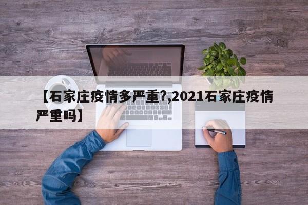 【石家庄疫情多严重?,2021石家庄疫情严重吗】