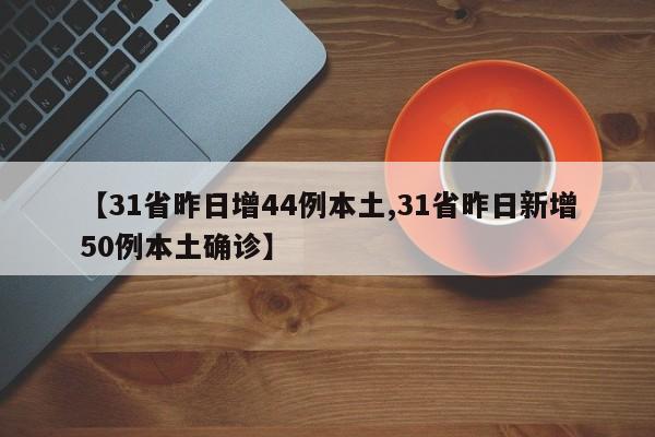 【31省昨日增44例本土,31省昨日新增50例本土确诊】